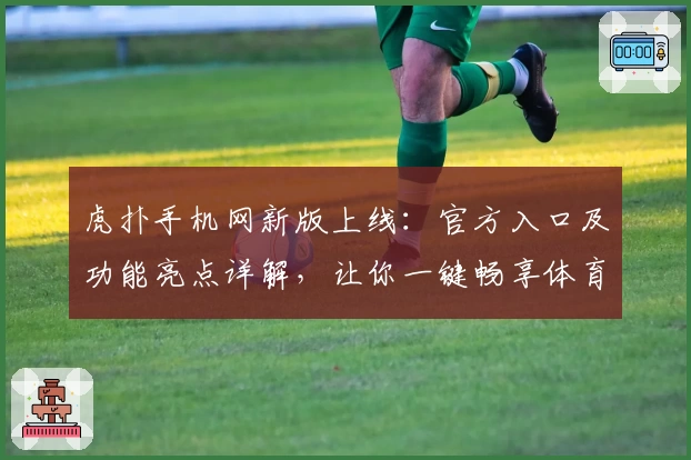 虎扑手机网新版上线：官方入口及功能亮点详解，让你一键畅享体育社区魅力
