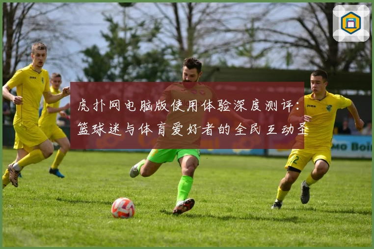 虎扑网电脑版使用体验深度测评：篮球迷与体育爱好者的全民互动圣地