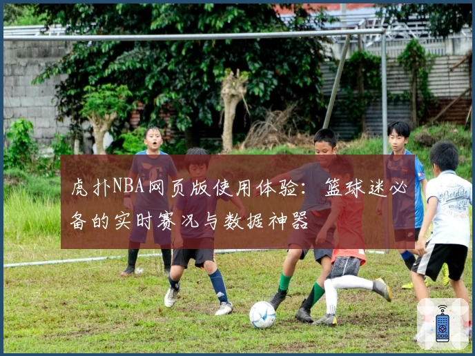 虎扑NBA网页版使用体验：篮球迷必备的实时赛况与数据神器