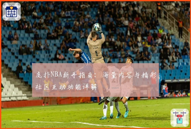 虎扑NBA新手指南：海量内容与精彩社区互动功能详解