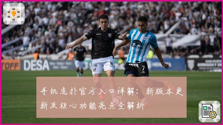 手机虎扑官方入口详解：新版本更新及核心功能亮点全解析