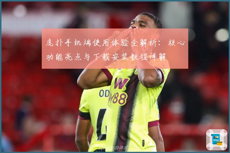 虎扑手机端使用体验全解析:核心功能亮点与下载安装教程详解