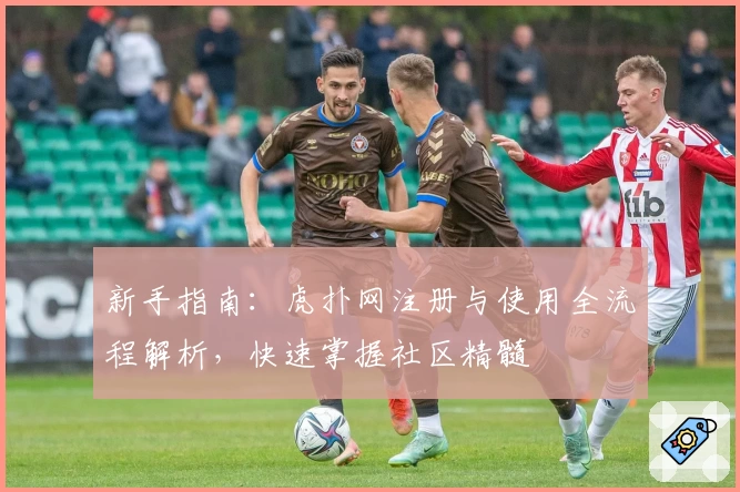 新手指南：虎扑网注册与使用全流程解析，快速掌握社区精髓