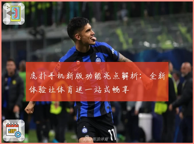 虎扑手机新版功能亮点解析:全新体验让体育迷一站式畅享