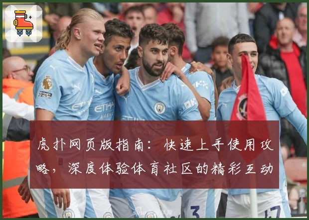 虎扑网页版指南：快速上手使用攻略，深度体验体育社区的精彩互动世界