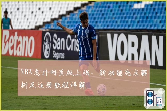 NBA虎扑网页版上线，新功能亮点解析及注册教程详解