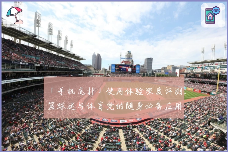 「手机虎扑」使用体验深度评测：篮球迷与体育党的随身必备应用