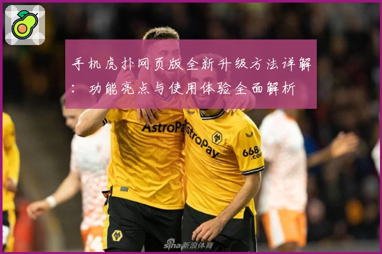 手机虎扑网页版全新升级方法详解:功能亮点与使用体验全面解析