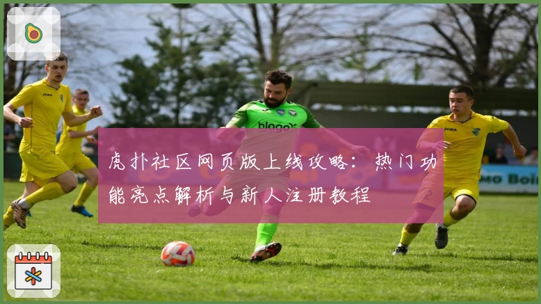 虎扑社区网页版上线攻略:热门功能亮点解析与新人注册教程