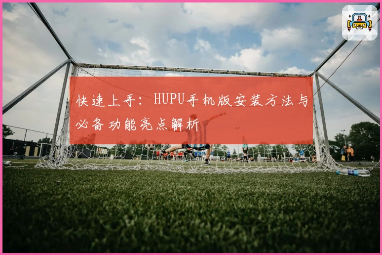 快速上手：HUPU手机版安装方法与必备功能亮点解析