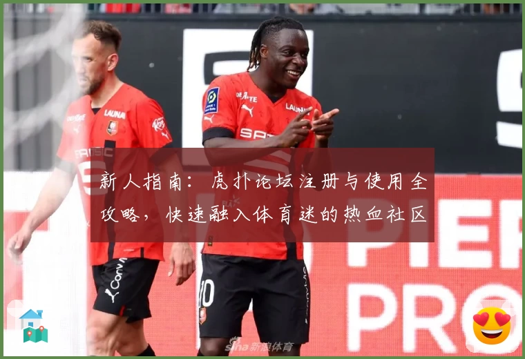 新人指南:虎扑论坛注册与使用全攻略,快速融入体育迷的热血社区