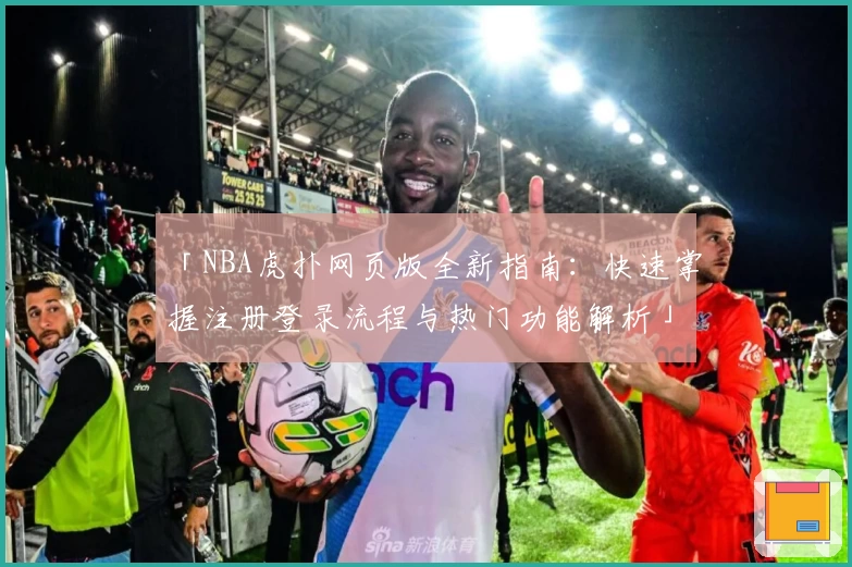 「NBA虎扑网页版全新指南：快速掌握注册登录流程与热门功能解析」