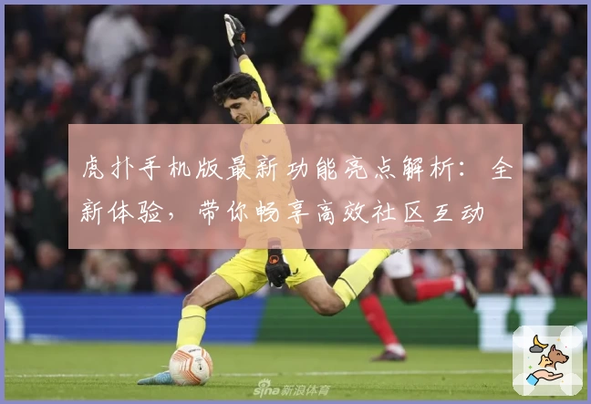 虎扑手机版最新功能亮点解析：全新体验，带你畅享高效社区互动