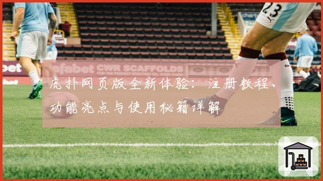 虎扑网页版全新体验：注册教程、功能亮点与使用秘籍详解