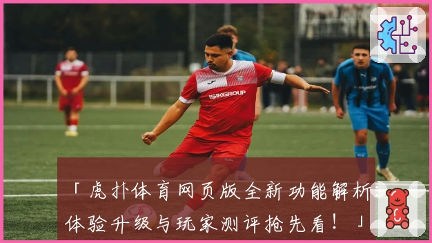 「虎扑体育网页版全新功能解析：体验升级与玩家测评抢先看！」