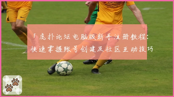 「虎扑论坛电脑版新手注册教程：快速掌握账号创建及社区互动技巧」