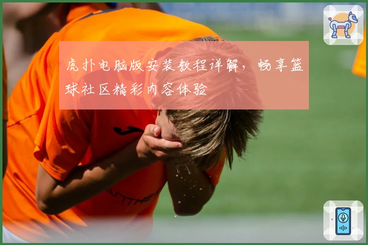 虎扑电脑版安装教程详解，畅享篮球社区精彩内容体验