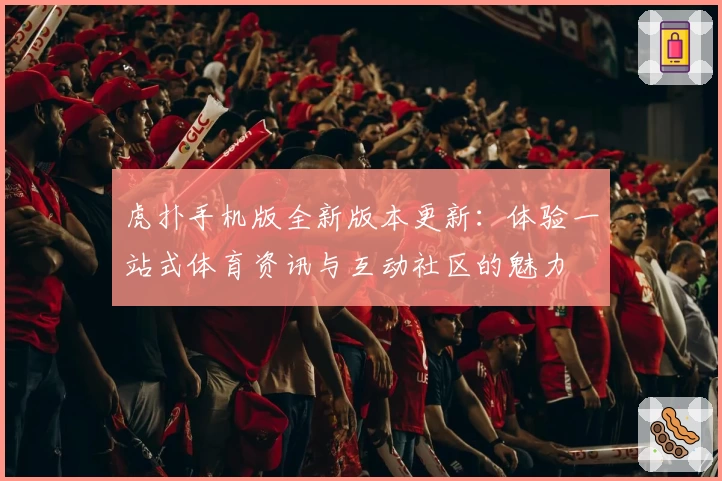 虎扑手机版全新版本更新：体验一站式体育资讯与互动社区的魅力