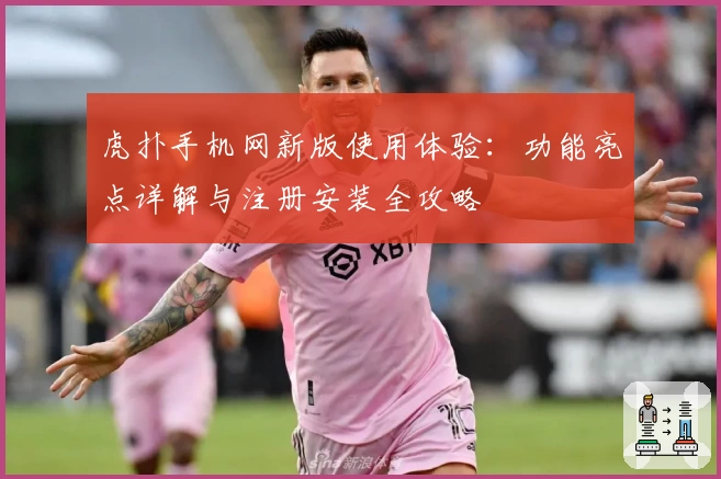虎扑手机网新版使用体验：功能亮点详解与注册安装全攻略