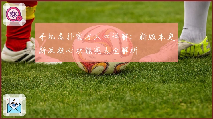 手机虎扑官方入口详解：新版本更新及核心功能亮点全解析