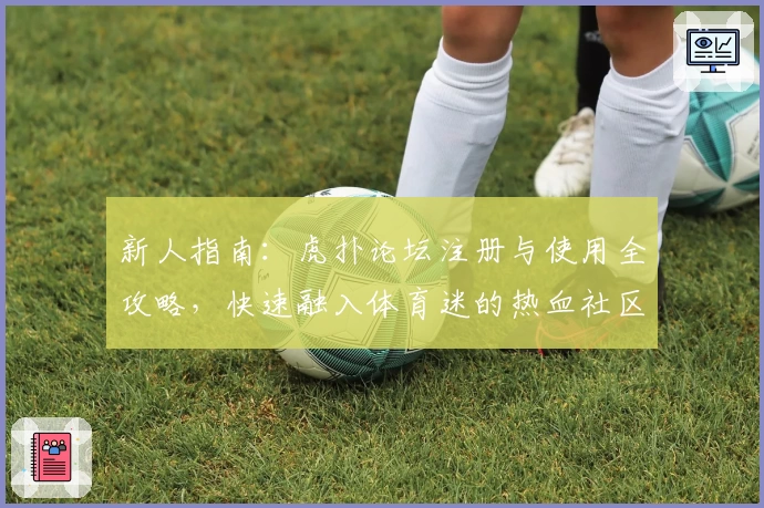 新人指南：虎扑论坛注册与使用全攻略，快速融入体育迷的热血社区