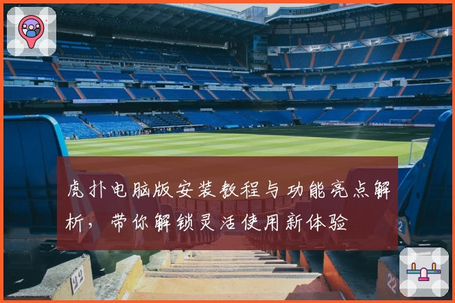虎扑电脑版安装教程与功能亮点解析,带你解锁灵活使用新体验