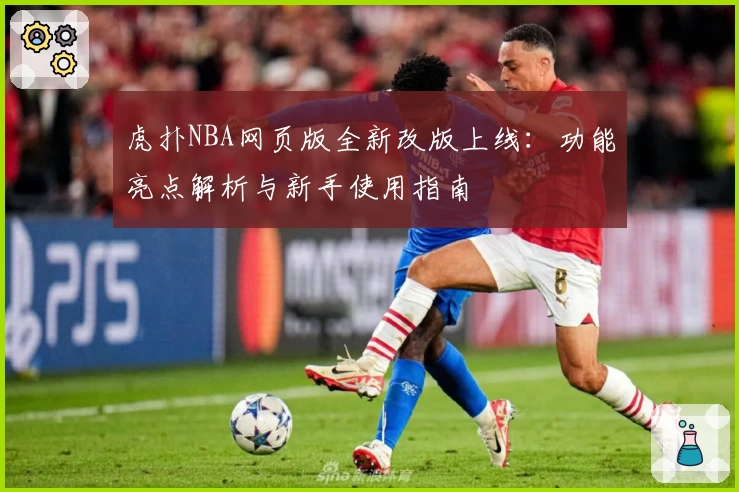 虎扑NBA网页版全新改版上线:功能亮点解析与新手使用指南